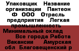 Упаковщик › Название организации ­ Пантеон-Ф, ООО › Отрасль предприятия ­ Легкая промышленность › Минимальный оклад ­ 20 000 - Все города Работа » Вакансии   . Амурская обл.,Благовещенский р-н